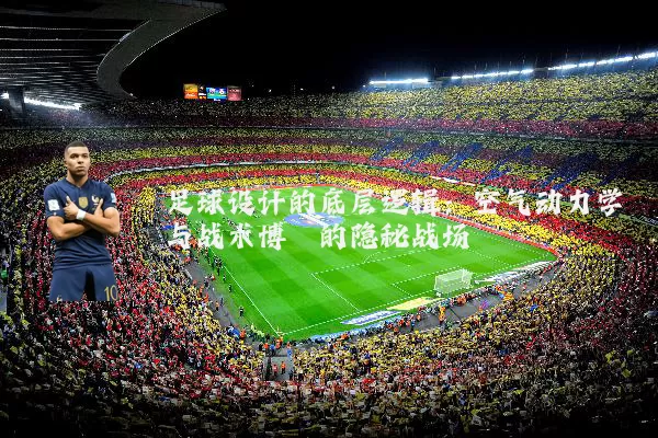 足球设计的底层逻辑：空气动力学与战术博弈的隐秘战场