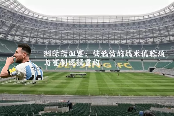 洲际附加赛：被低估的战术试验场与赛制逻辑重构