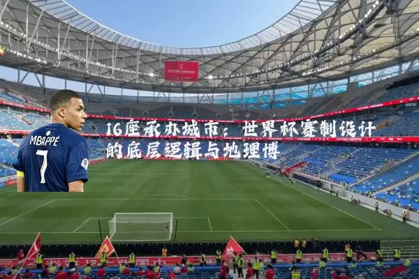 16座承办城市：世界杯赛制设计的底层逻辑与地理博弈