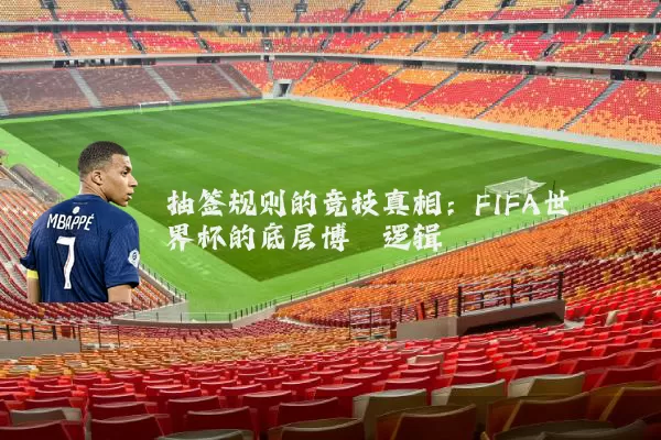 抽签规则的竞技真相：FIFA世界杯的底层博弈逻辑