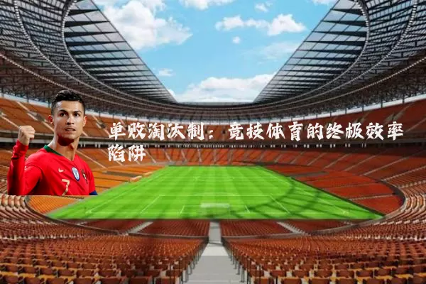 单败淘汰制：竞技体育的终极效率陷阱