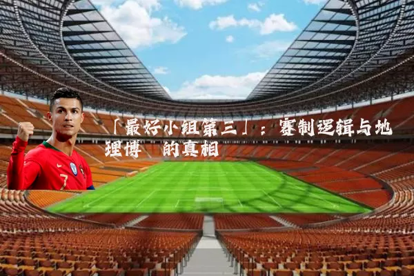「最好小组第三」：赛制逻辑与地理博弈的真相