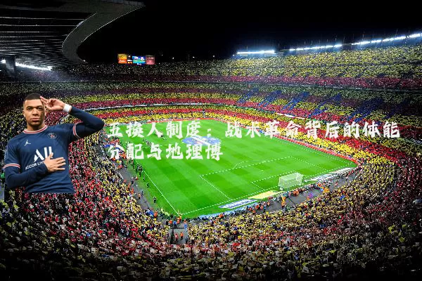 五换人制度：战术革命背后的体能分配与地理博弈