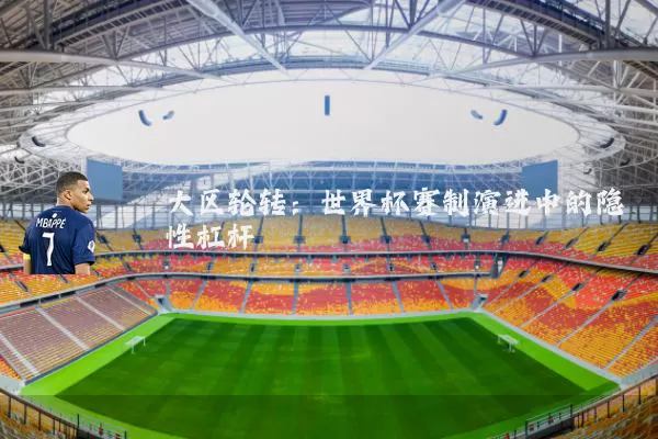 大区轮转：世界杯赛制演进中的隐性杠杆