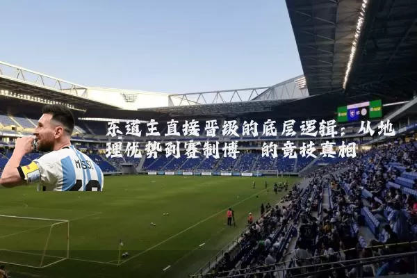 东道主直接晋级的底层逻辑：从地理优势到赛制博弈的竞技真相
