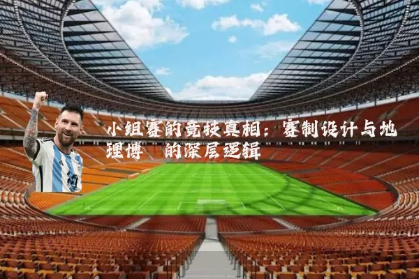 小组赛的竞技真相：赛制设计与地理博弈的深层逻辑