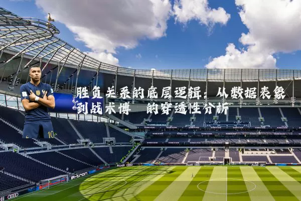 胜负关系的底层逻辑：从数据表象到战术博弈的穿透性分析