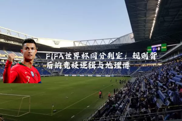 FIFA世界杯同分判定：规则背后的竞技逻辑与地理博弈
