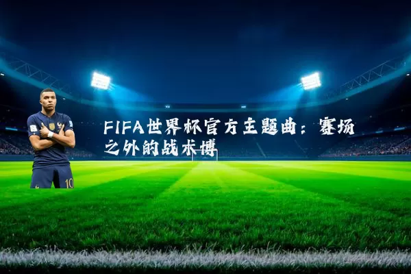 FIFA世界杯官方主题曲：赛场之外的战术博弈