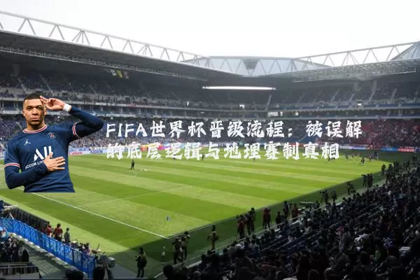FIFA世界杯晋级流程:被误解的底层逻辑与地理赛制真相