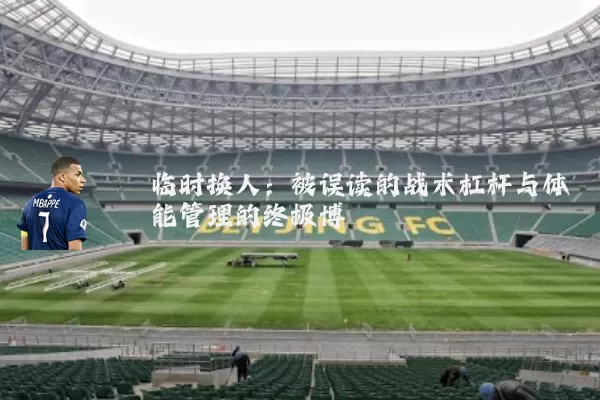 临时换人:被误读的战术杠杆与体能管理的终极博弈