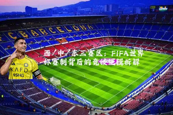 西/中/东三赛区:FIFA世界杯赛制背后的竞技逻辑拆解