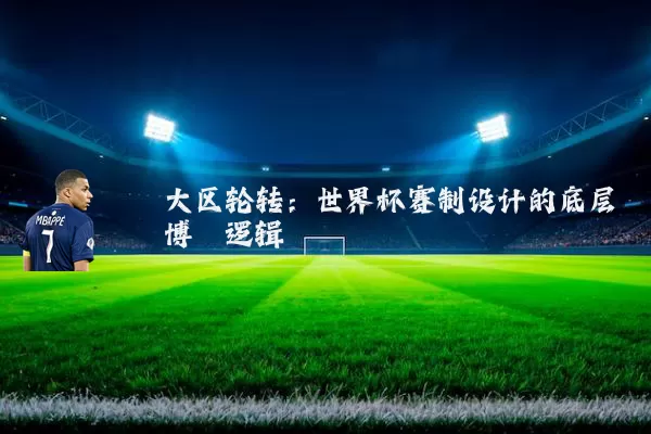 大区轮转：世界杯赛制设计的底层博弈逻辑