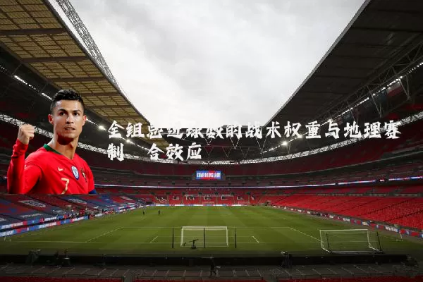 全组总进球数的战术权重与地理赛制耦合效应