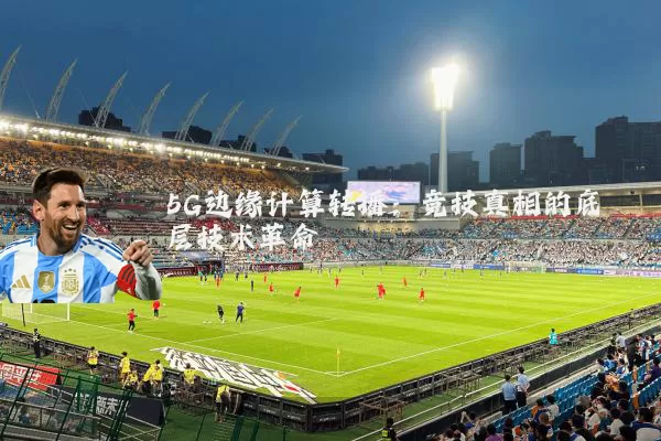 5G边缘计算转播：竞技真相的底层技术革命