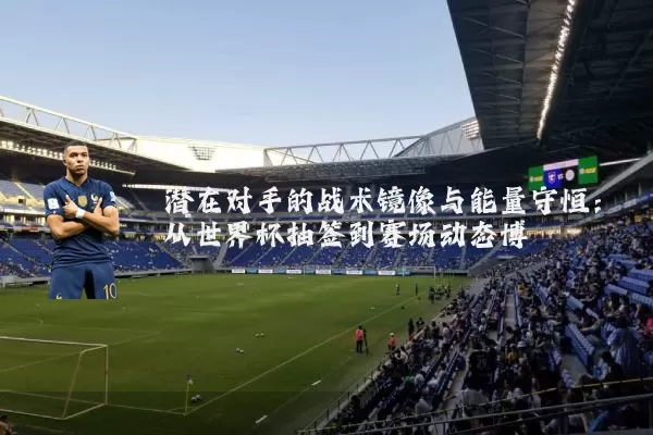 潜在对手的战术镜像与能量守恒:从世界杯抽签到赛场动态博弈